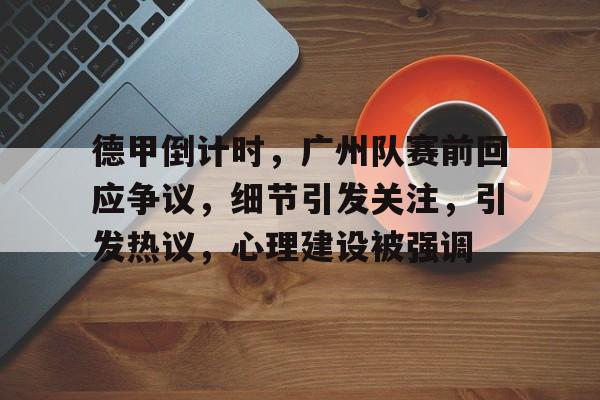 LoL-包含德甲倒计时，广州队赛前回应争议，细节引发关注，引发热议，心理建设被强调的词条