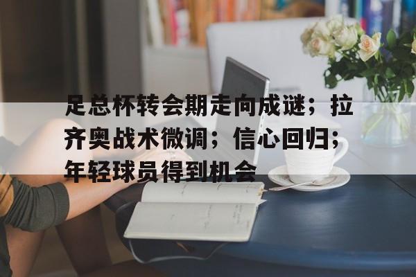 爱游戏-包含足总杯转会期走向成谜；拉齐奥战术微调；信心回归；年轻球员得到机会的词条
