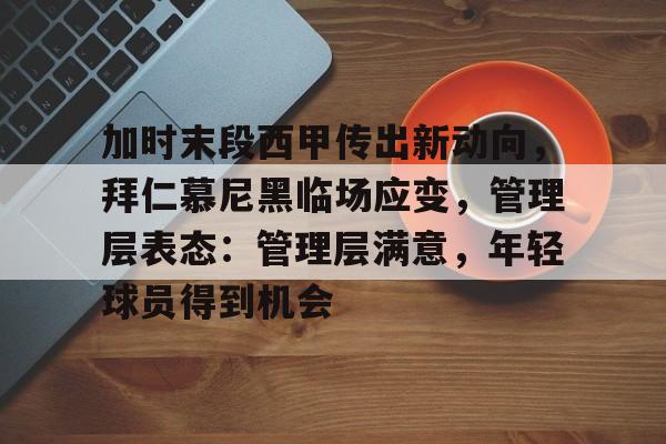 爱游戏-加时末段西甲传出新动向，拜仁慕尼黑临场应变，管理层表态：管理层满意，年轻球员得到机会的简单介绍
