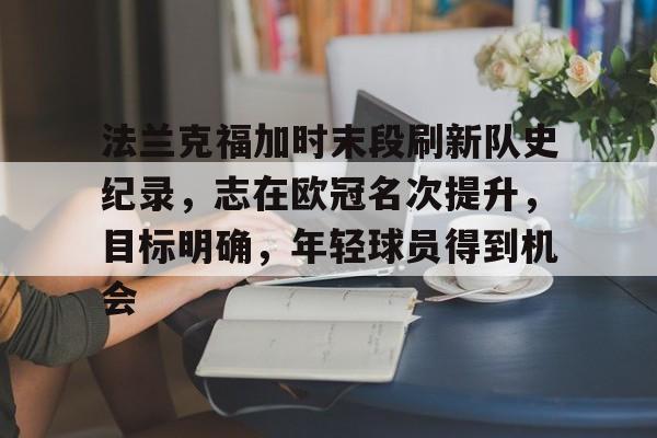 九游娱乐-法兰克福加时末段刷新队史纪录，志在欧冠名次提升，目标明确，年轻球员得到机会的简单介绍